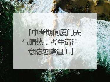 中考期间厦门天气晴热，考生请注意防暑降温！