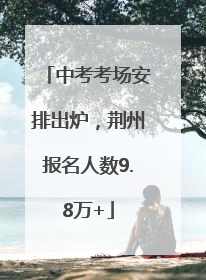 中考考场安排出炉，荆州报名人数9.8万+