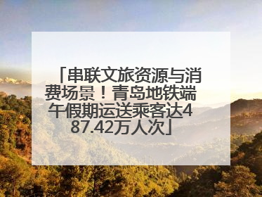 串联文旅资源与消费场景！青岛地铁端午假期运送乘客达487.42万人次
