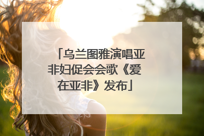 乌兰图雅演唱亚非妇促会会歌《爱在亚非》发布