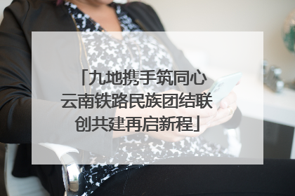 九地携手筑同心 云南铁路民族团结联创共建再启新程