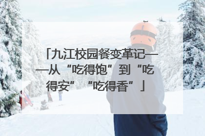 九江校园餐变革记——从“吃得饱”到“吃得安”“吃得香”