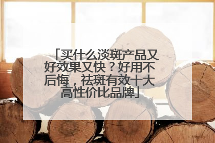 买什么淡斑产品又好效果又快？好用不后悔，祛斑有效十大高性价比品牌