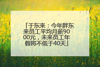 于东来：今年胖东来员工平均月薪9000元，未来员工年假将不低于40天