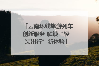 云南环线旅游列车创新服务 解锁“轻装出行”新体验