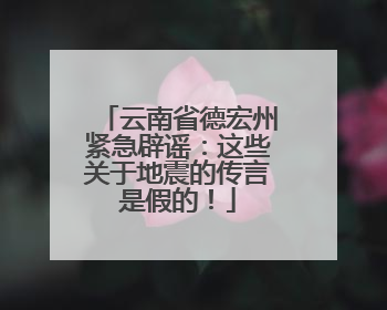 云南省德宏州紧急辟谣：这些关于地震的传言是假的！