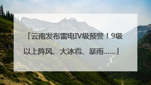 云南发布雷电Ⅳ级预警！9级以上阵风、大冰雹、暴雨……