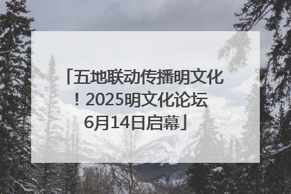 五地联动传播明文化！2025明文化论坛6月14日启幕