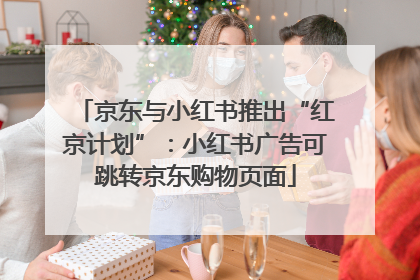 京东与小红书推出“红京计划”：小红书广告可跳转京东购物页面