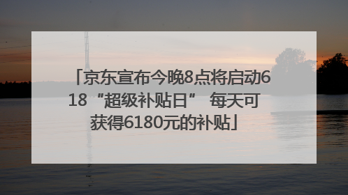 京东宣布今晚8点将启动618“超级补贴日” 每天可获得6180元的补贴