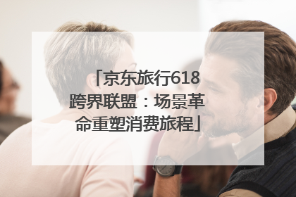 京东旅行618跨界联盟：场景革命重塑消费旅程