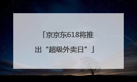 京京东618将推出“超级外卖日”