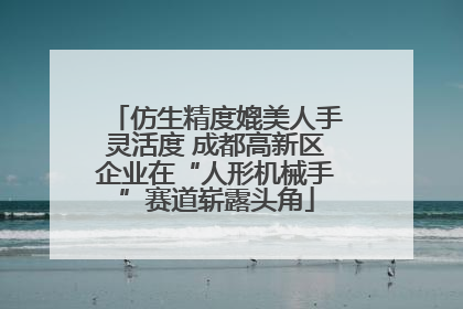 仿生精度媲美人手灵活度 成都高新区企业在“人形机械手”赛道崭露头角