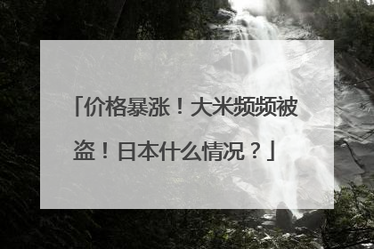 价格暴涨！大米频频被盗！日本什么情况？