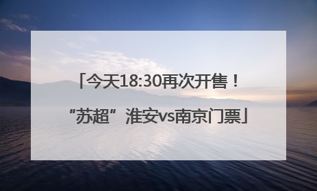 今天18:30再次开售！“苏超”淮安vs南京门票
