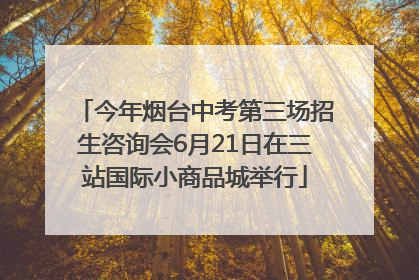 今年烟台中考第三场招生咨询会6月21日在三站国际小商品城举行