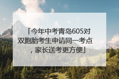 今年中考青岛605对双胞胎考生申请同一考点，家长送考更方便