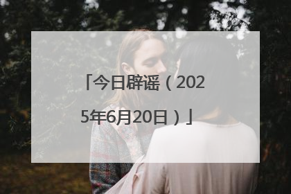 今日辟谣（2025年6月20日）