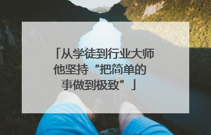 从学徒到行业大师 他坚持“把简单的事做到极致”