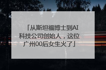从斯坦福博士到AI科技公司创始人，这位广州00后女生火了