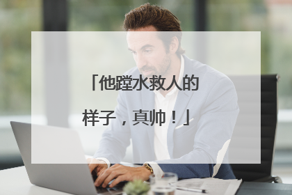 他蹚水救人的样子，真帅！