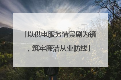 以供电服务情景剧为镜，筑牢廉洁从业防线