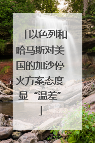 以色列和哈马斯对美国的加沙停火方案态度显“温差”