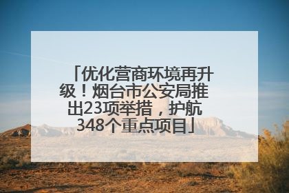优化营商环境再升级！烟台市公安局推出23项举措，护航348个重点项目