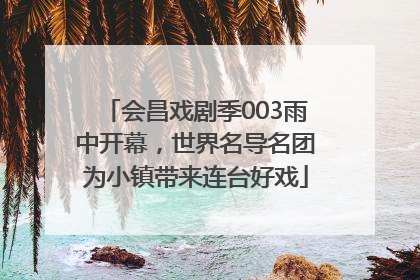 会昌戏剧季003雨中开幕，世界名导名团为小镇带来连台好戏