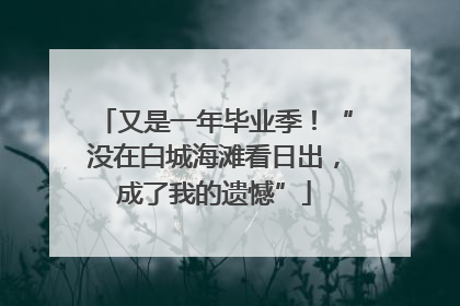 又是一年毕业季！“没在白城海滩看日出，成了我的遗憾”