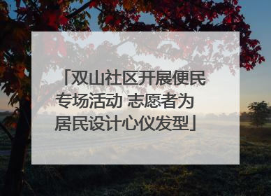 双山社区开展便民专场活动 志愿者为居民设计心仪发型