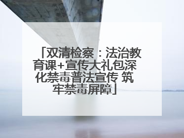 双清检察：法治教育课+宣传大礼包深化禁毒普法宣传 筑牢禁毒屏障
