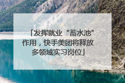 发挥就业“蓄水池”作用，快手美团将释放多领域实习岗位
