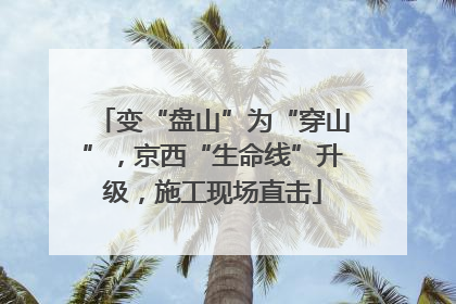 变“盘山”为“穿山”，京西“生命线”升级，施工现场直击