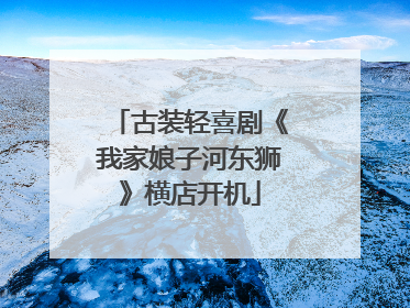 古装轻喜剧《我家娘子河东狮》横店开机