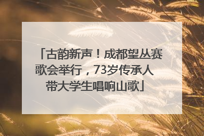 古韵新声！成都望丛赛歌会举行，73岁传承人带大学生唱响山歌