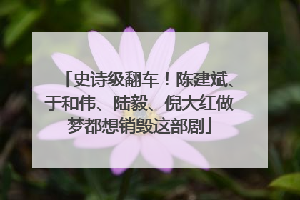 史诗级翻车！陈建斌、于和伟、陆毅、倪大红做梦都想销毁这部剧