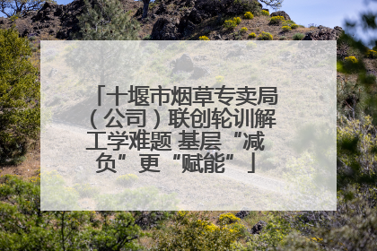 十堰市烟草专卖局（公司）联创轮训解工学难题 基层“减负”更“赋能”