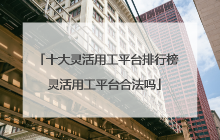 十大灵活用工平台排行榜 灵活用工平台合法吗