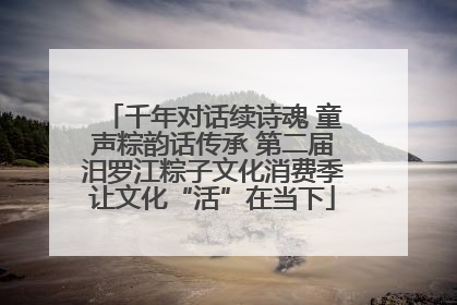 千年对话续诗魂 童声粽韵话传承 第二届汨罗江粽子文化消费季让文化“活”在当下