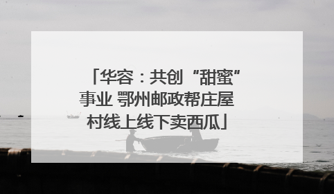 华容：共创“甜蜜”事业 鄂州邮政帮庄屋村线上线下卖西瓜