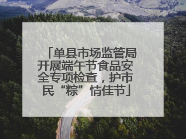 单县市场监管局开展端午节食品安全专项检查，护市民“粽”情佳节