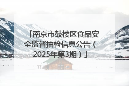 南京市鼓楼区食品安全监督抽检信息公告（2025年第3期）