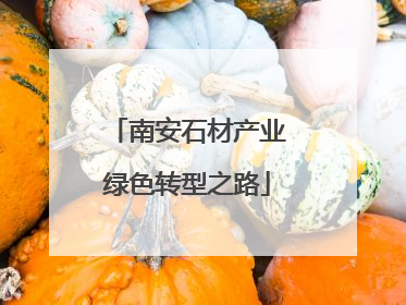 南安石材产业绿色转型之路
