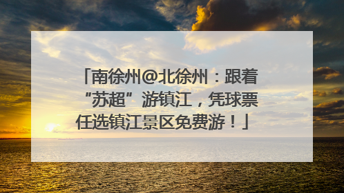 南徐州@北徐州：跟着“苏超”游镇江，凭球票任选镇江景区免费游！