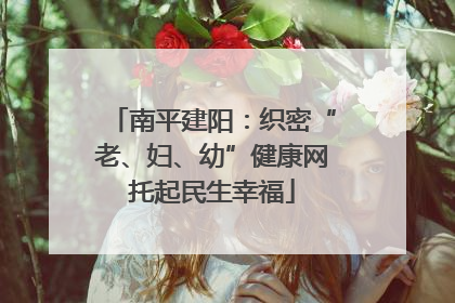 南平建阳：织密“老、妇、幼”健康网托起民生幸福