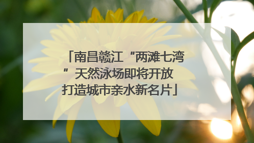 南昌赣江“两滩七湾”天然泳场即将开放 打造城市亲水新名片