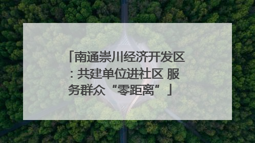 南通崇川经济开发区：共建单位进社区 服务群众“零距离”