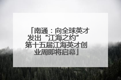 南通：向全球英才发出“江海之约” 第十五届江海英才创业周即将启幕