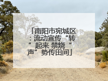 南阳市宛城区：流动宣传“转”起来 禁烧“声”势传田间
